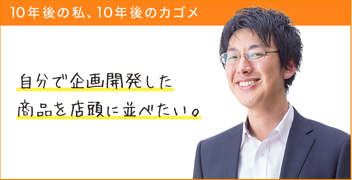 10年後の私、10年後のカゴメ 自分で企画開発した商品を店頭に並べたい。
