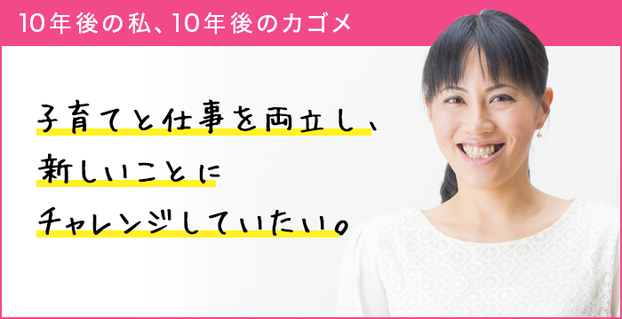 10年後の私、10年後のカゴメ 子育てと仕事を両立し、新しいことにチャレンジしていたい。