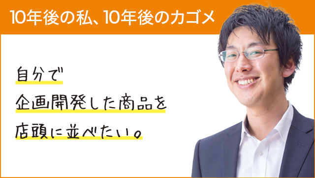 10年後の私、10年後のカゴメ 自分で企画開発した商品を店頭に並べたい。