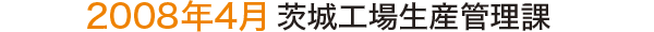 2008年4月 茨城工場生産管理課