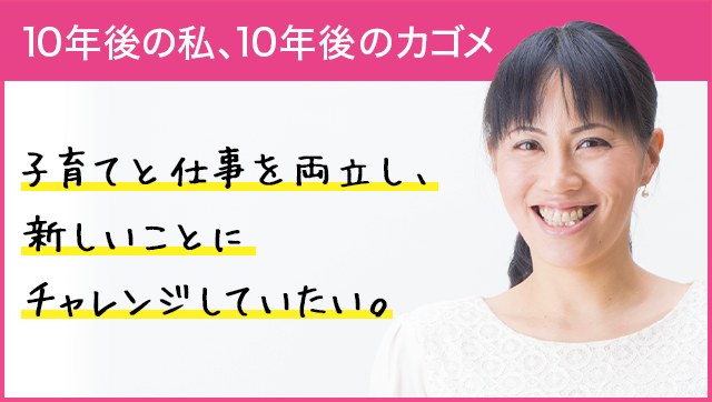 10年後の私、10年後のカゴメ 子育てと仕事を両立し、新しいことにチャレンジしていたい。