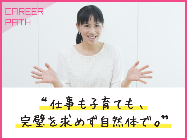 仕事も子育ても、完璧を求めず自然体で。