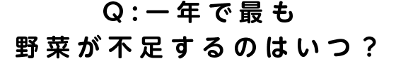 Q：一年で最も野菜が不足するのはいつ