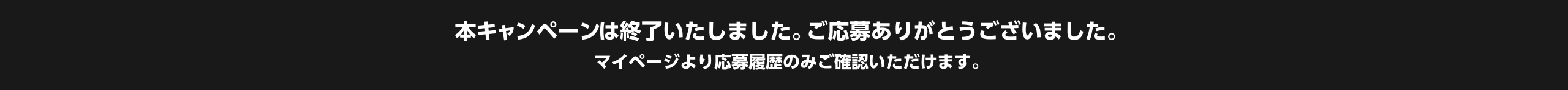 本キャンペーンは終了いたしました。ご応募ありがとうございました。マイページより応募履歴のみご確認いただけます。