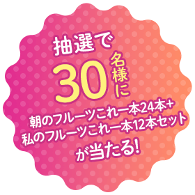抽選で30名様に朝のフルーツこれ一本24本＋私のフルーツこれ一本12本セットが当たる!