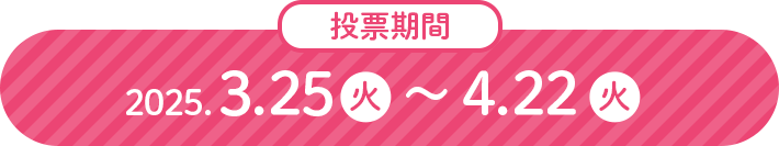 投票期間 2025.3.25(火)〜4.22(火)