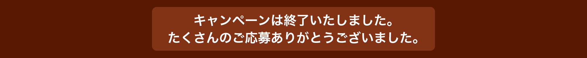 キャンペーンは終了いたしました。たくさんのご応募ありがとうございました。