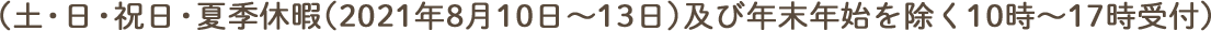 土・日・祝日・夏季休暇（2021年8月10日～13日）及び年末年始を除く10時～17時受付