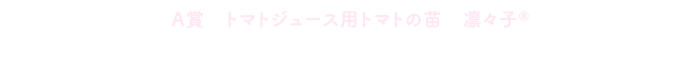 A賞 トマトジュース用トマトの苗 凛々子® 4月下旬配送コースに応募する