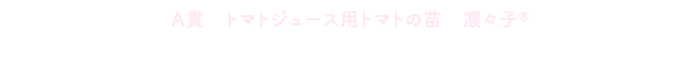 A賞 トマトジュース用トマトの苗 凛々子® 5月下旬配送コースに応募する