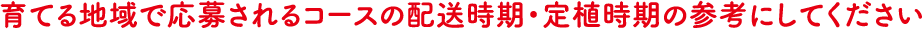 育てる地域で応募されるコースの配送時期・定植時期の参考にしてください