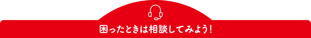 困ったときは相談してみよう！