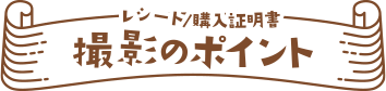 レシート/購入証明書　撮影のポイント