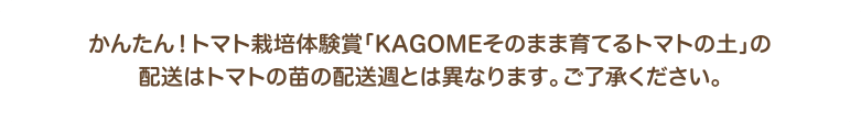 かんたん！トマト栽培体験賞「KAGOMEそのまま育てるトマトの土」の配送はトマトの苗の配送週とは異なります。ご了承ください。
