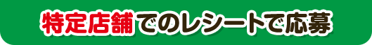 特定店舗でのレシートで応募