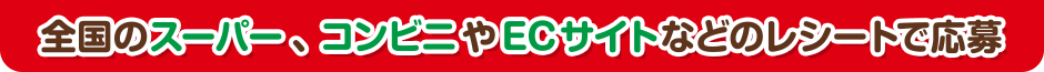 全国のスーパー、コンビニやECサイトなどのレシートで応募