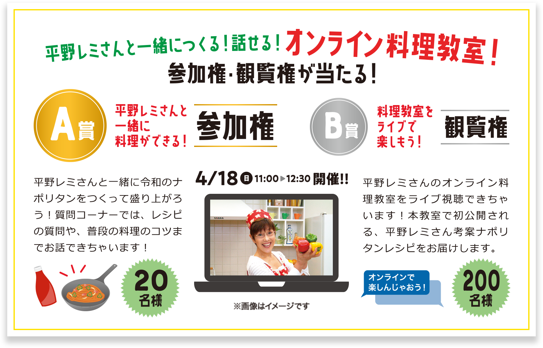 平野レミさんと一緒に作る!話せる!オンライン料理教室!参加権・鑑賞券が当たる! A賞 平野レミさんと一緒に料理ができる!参加権 20名様 B賞 料理教室をライブで楽しもう!観覧権 200名様