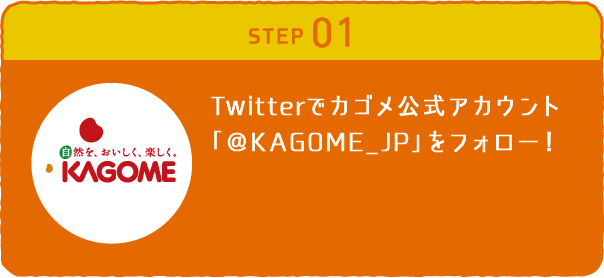 STEP01 カゴメ公式アカウント「@KAGOME_JP」をフォロー！