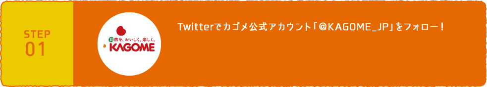 STEP01 カゴメ公式アカウント「@KAGOME_JP」をフォロー！