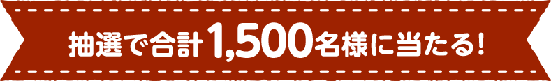 抽選で合計1,500名様に当たる！