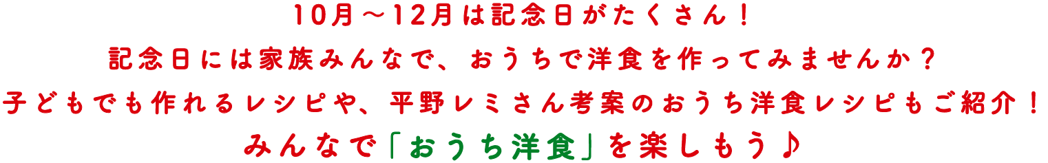 10月～12月は記念日がたくさん！記念日には家族みんなで、おうちで洋食を作ってみませんか？子どもでも作れるレシピや、平野レミさん考案のおうち洋食レシピもご紹介！みんなで「おうち洋食」を楽しもう♪