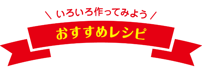 ＼いろいろ作ってみよう／ おすすめレシピ