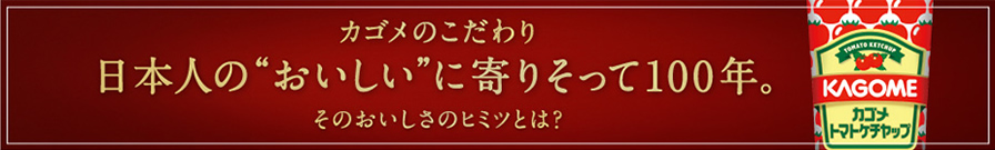 カゴメのこだわり 日本人の“おいしい”に寄りそって100年。そのおいしさのヒミツとは？