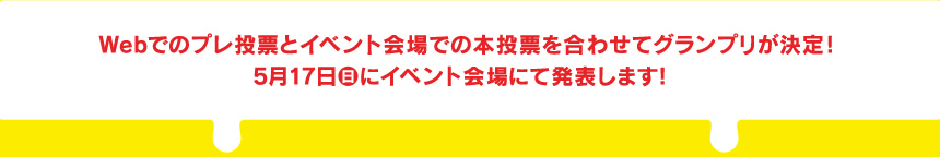 Webでのプレ投票とイベント会場での本投票を合わせてグランプリが決定！5月17日（日）にイベント会場にて発表します！