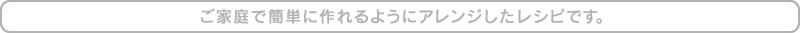 ご家庭で簡単に作れるようにアレンジしたレシピです。