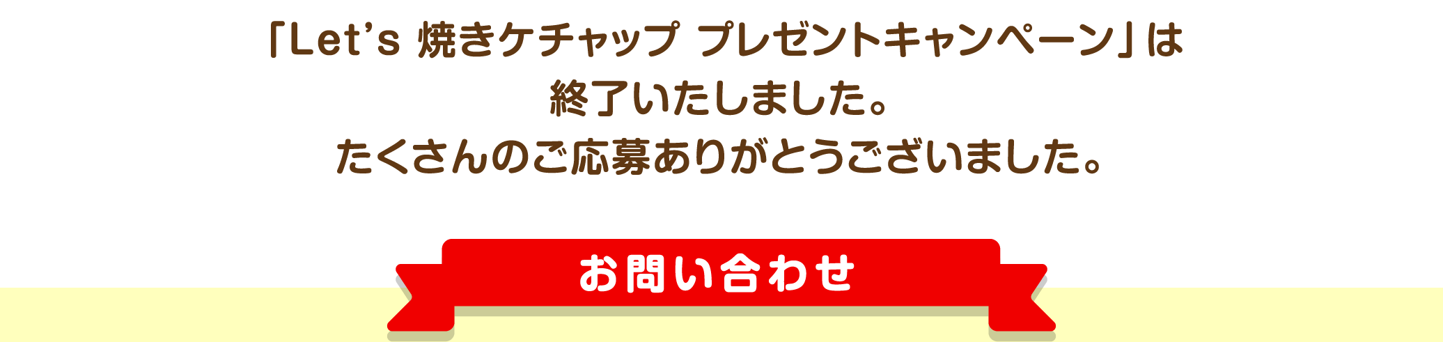 「Let's 焼きケチャップ プレゼントキャンペーン」は終了いたしました。たくさんのご応募ありがとうございました。