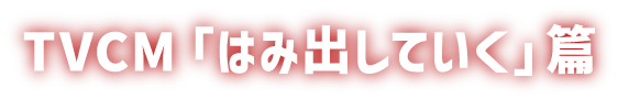 TVCM「はみ出していく」篇