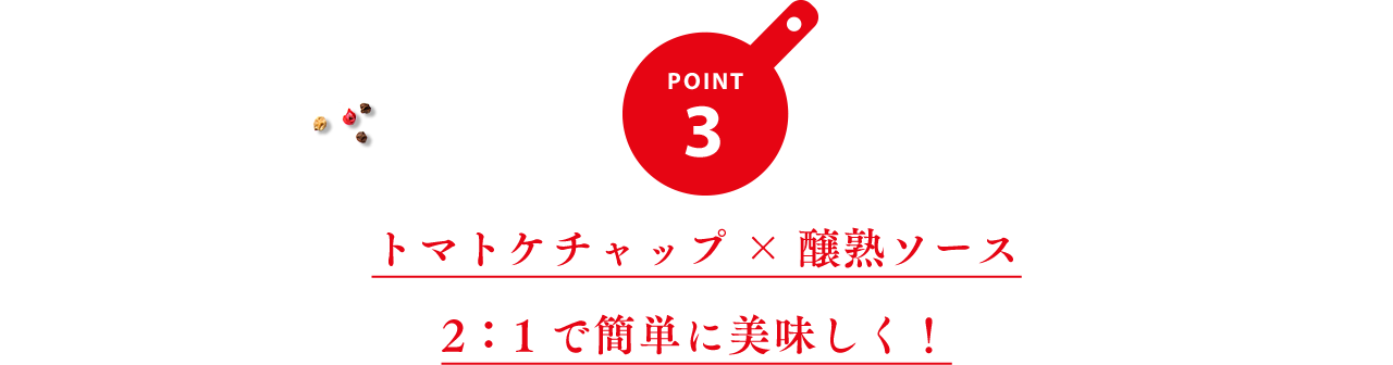 ポイント3 トマトケチャップ×醸熟ソース2：1で簡単に美味しく！