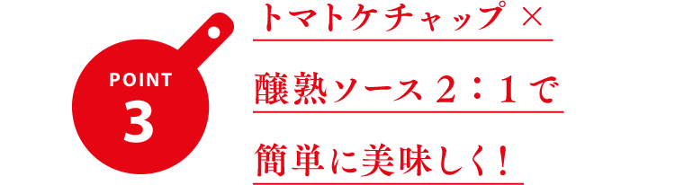 ポイント3 トマトケチャップ×醸熟ソース2：1で簡単に美味しく！