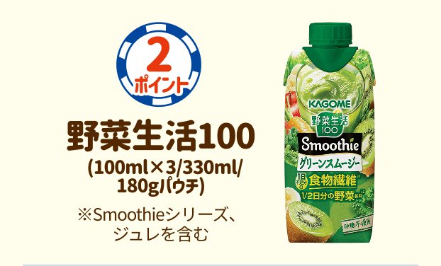 2ポイント：野菜生活100(100ml✕3/330ml/180gパウチ)※Smoothieシリーズ、ジュレを含む
