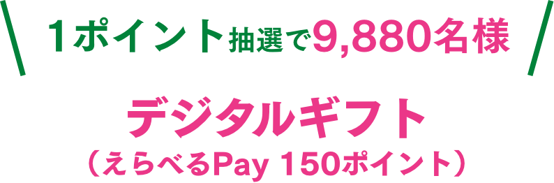1ポイント抽選で9,880名様 デジタルギフト（えらべるPay 150ポイント）