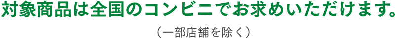 対象商品は全国のコンビニでお求めいただけます。（一部店舗を除く）