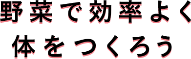 野菜で効率よく体をつくろう