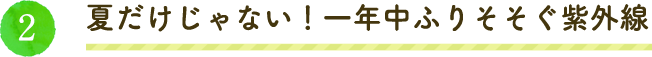 夏だけじゃない！一年中ふりそそぐ紫外線
