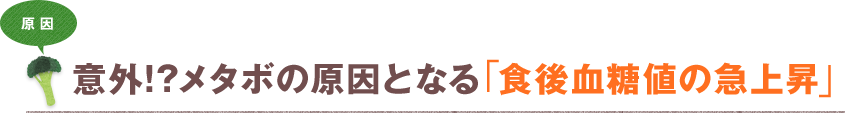 原因 意外!?メタボの原因となる「食後血糖値の急上昇」