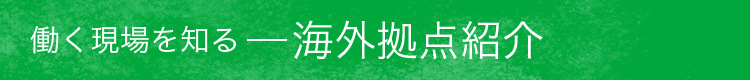 働く現場を知る　海外拠点紹介