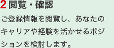 2.閲覧・確認　ご登録情報を閲覧し、あなたのキャリアや経験を活かせるポジションを検討します。