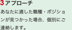 3.アプローチ　あなたに適した職種・ポジションが見つかった場合、個別にご連絡します。