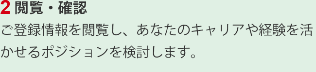 2.閲覧・確認　ご登録情報を閲覧し、あなたのキャリアや経験を活かせるポジションを検討します。