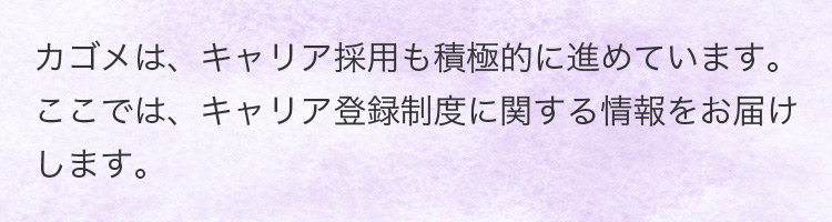 カゴメは、キャリア採用も積極的に進めています。ここでは、キャリア登録制度に関する情報をお届けします。