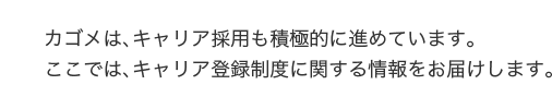 カゴメは、キャリア採用も積極的に進めています。ここでは、キャリア登録制度に関する情報をお届けします。