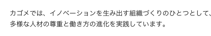 カゴメでは、イノベーションを生み出す組織づくりのひとつとして、多様な人材の尊重と働き方の進化を実践しています。