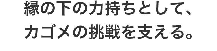 縁の下の力持ちとして、カゴメの挑戦を支える。