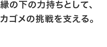 縁の下の力持ちとして、カゴメの挑戦を支える。