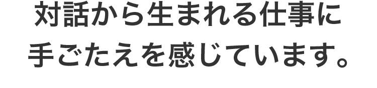 対話から生まれる仕事に手ごたえを感じています。