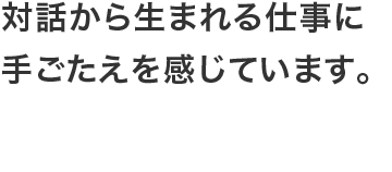 対話から生まれる仕事に手ごたえを感じています。